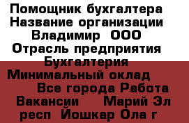 Помощник бухгалтера › Название организации ­ Владимир, ООО › Отрасль предприятия ­ Бухгалтерия › Минимальный оклад ­ 50 000 - Все города Работа » Вакансии   . Марий Эл респ.,Йошкар-Ола г.